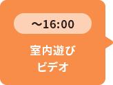 ～16：00 室内遊び ビデオ