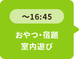 ～16：45 おやつ・宿題 室内遊び