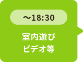 ～18：30 室内遊びビデオ等