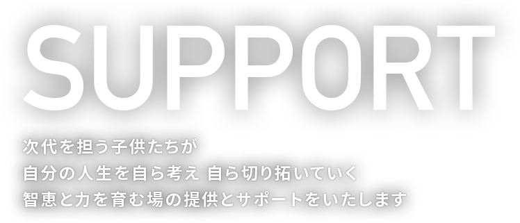 SUPPORT 子供たちが人生を自ら考え 切り拓いていくサポートをいたします